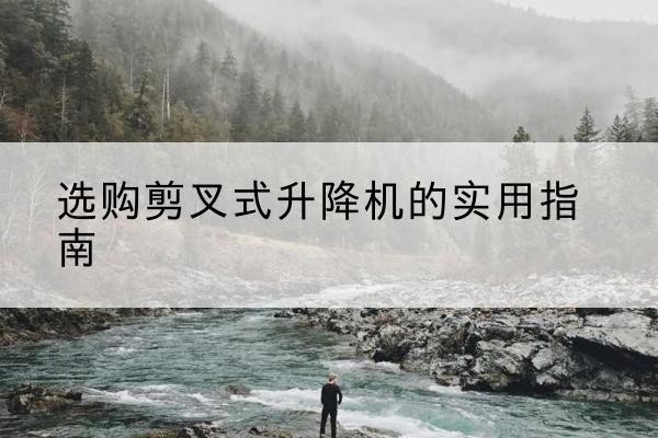 湾沚剪叉式升降机怎么选-选购剪叉式升降机的实用指南