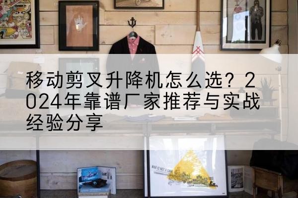 湾沚升降平台厂家推荐-移动剪叉升降机怎么选？2024年靠谱厂家推荐与实战经验分享