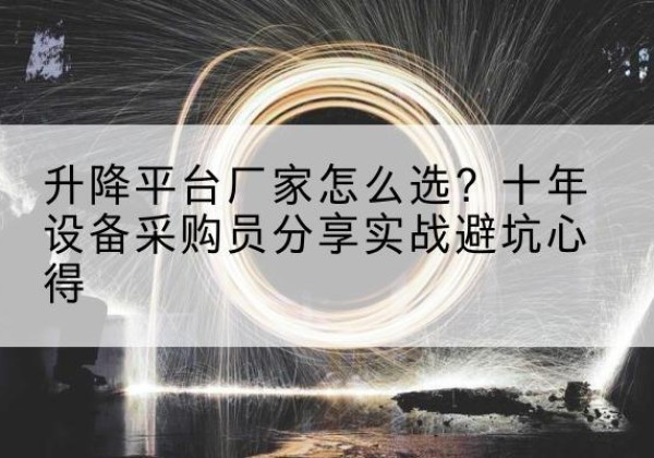 湾沚升降平台厂家-怎么选？十年设备采购员分享实战避坑心得