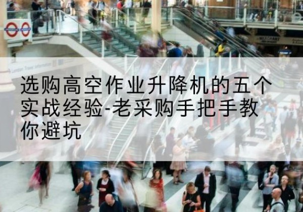 湾沚高空作业升降机厂家-选购高空作业升降机的五个实战经验-老采购手把手教你避坑