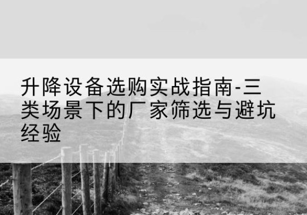 湾沚移动式升降机厂家推荐-升降设备选购实战指南-三类场景下的厂家筛选与避坑经验