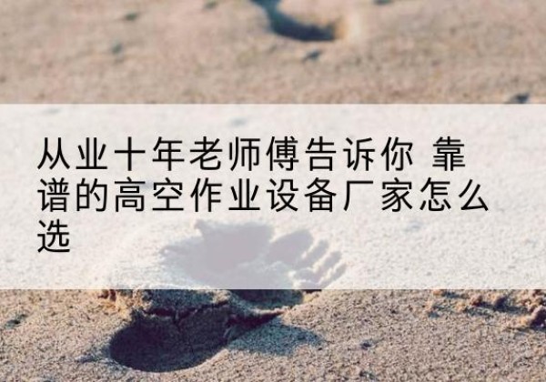 湾沚高空作业升降机厂家推荐-从业十年老师傅告诉你 靠谱的高空作业设备厂家怎么选