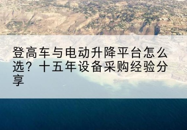 湾沚登高车厂家厂家-登高车与电动升降平台怎么选？十五年设备采购经验分享