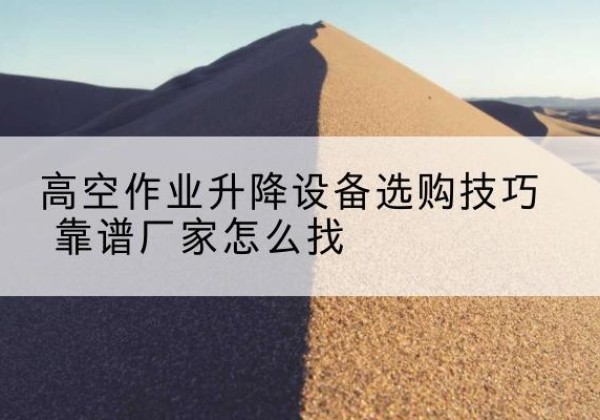 湾沚电动升降平台厂家推荐-高空作业升降设备选购技巧 靠谱厂家怎么找